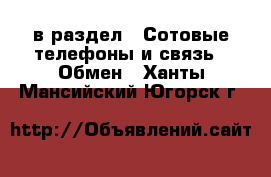  в раздел : Сотовые телефоны и связь » Обмен . Ханты-Мансийский,Югорск г.